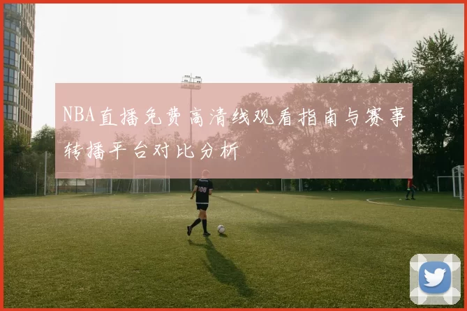 NBA直播免费高清线观看指南与赛事转播平台对比分析