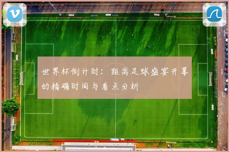 世界杯倒计时:距离足球盛宴开幕的精确时间与看点分析