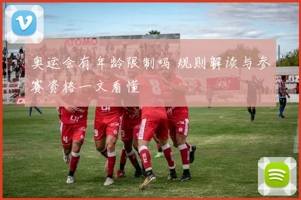 奥运会有年龄限制吗 规则解读与参赛资格一文看懂