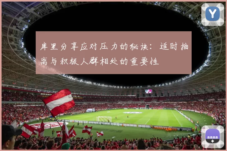 库里分享应对压力的秘诀:适时抽离与积极人群相处的重要性