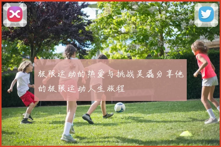 极限运动的热爱与挑战吴磊分享他的极限运动人生旅程