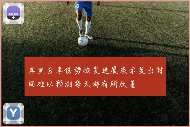 库里分享伤势恢复进展表示复出时间难以预测每天都有所改善