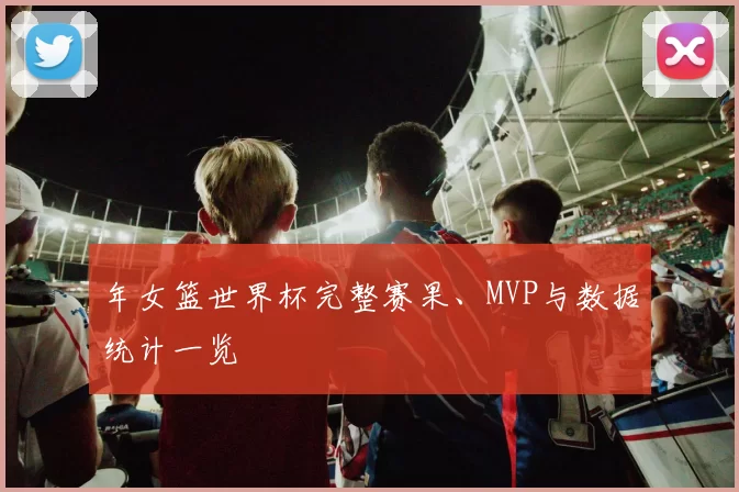 年女篮世界杯完整赛果、MVP与数据统计一览