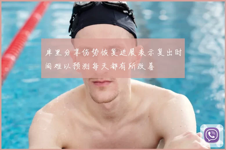 库里分享伤势恢复进展表示复出时间难以预测每天都有所改善