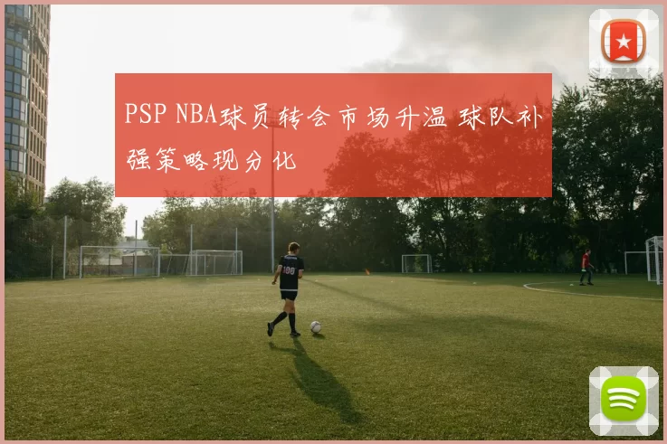 PSP NBA球员转会市场升温 球队补强策略现分化
