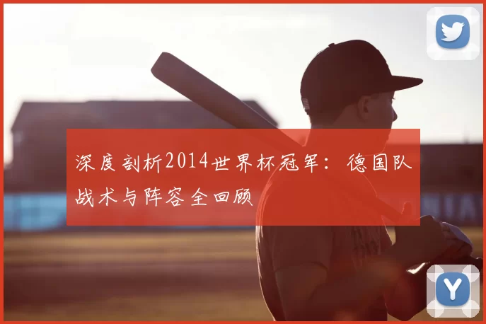 深度剖析2014世界杯冠军:德国队战术与阵容全回顾