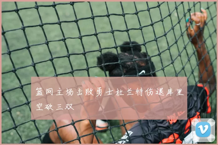 篮网主场击败勇士杜兰特伤退库里空砍三双