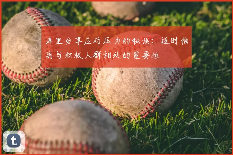 库里分享应对压力的秘诀：适时抽离与积极人群相处的重要性