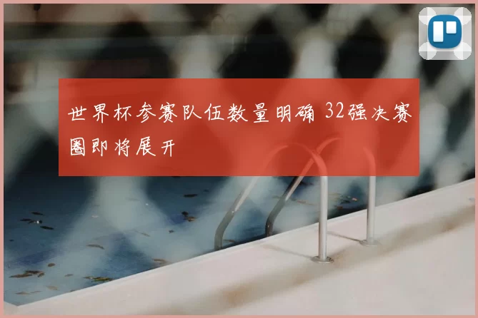 世界杯参赛队伍数量明确 32强决赛圈即将展开