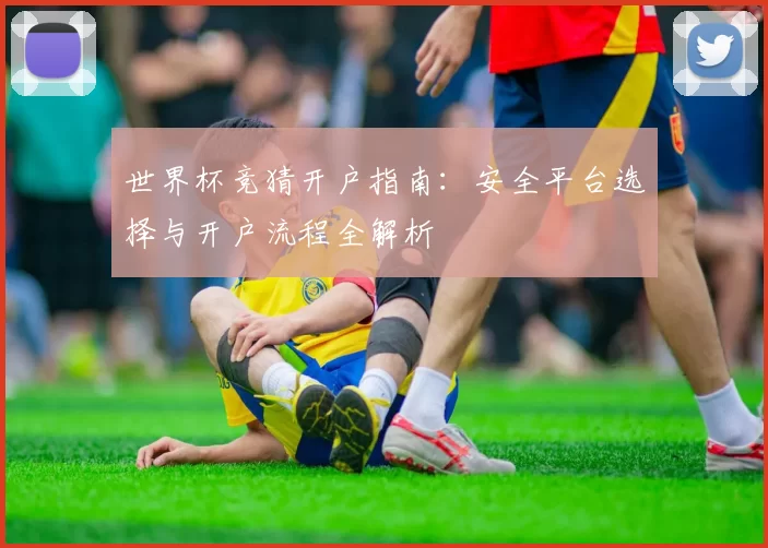 世界杯竞猜开户指南：安全平台选择与开户流程全解析