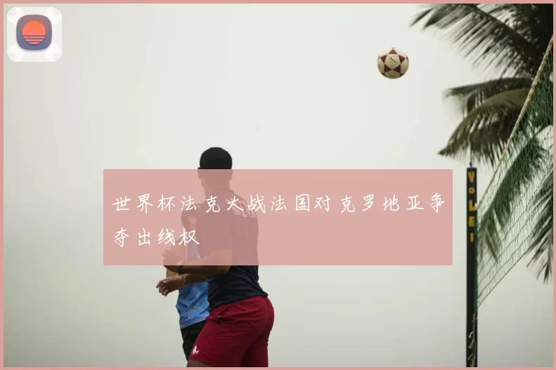 世界杯法克大战法国对克罗地亚争夺出线权
