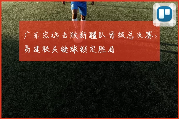 广东宏远击败新疆队晋级总决赛,易建联关键球锁定胜局