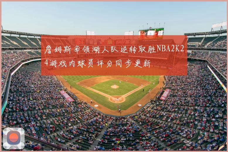詹姆斯率领湖人队逆转取胜NBA2K24游戏内球员评分同步更新
