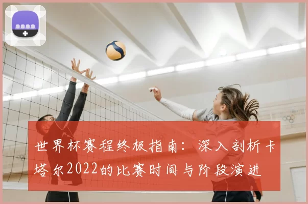 世界杯赛程终极指南：深入剖析卡塔尔2022的比赛时间与阶段演进
