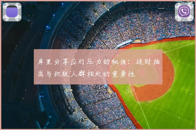 库里分享应对压力的秘诀:适时抽离与积极人群相处的重要性