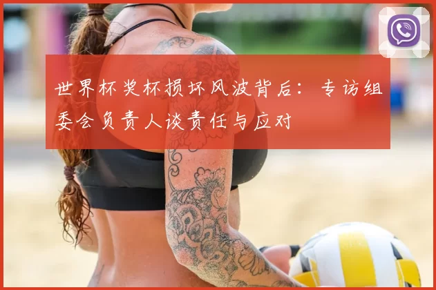 世界杯奖杯损坏风波背后：专访组委会负责人谈责任与应对