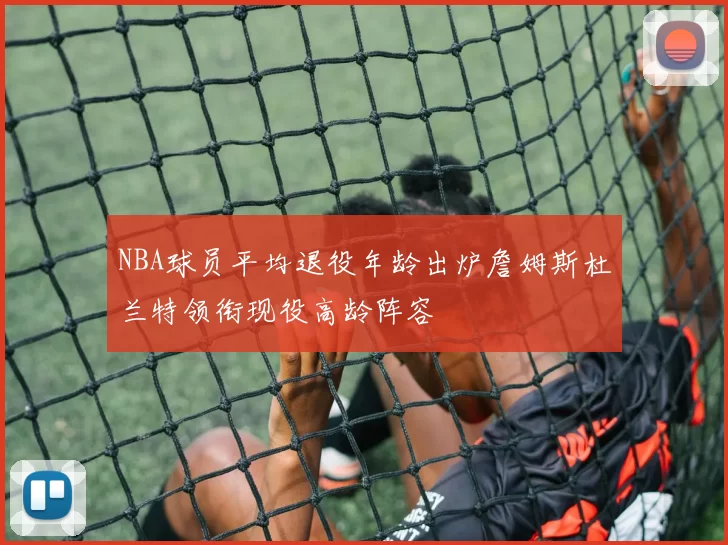 NBA球员平均退役年龄出炉詹姆斯杜兰特领衔现役高龄阵容