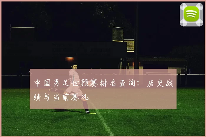 中国男足世预赛排名查询:历史战绩与当前赛况