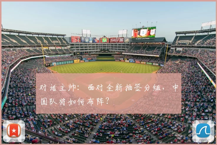 对话主帅：面对全新抽签分组，中国队将如何布阵？