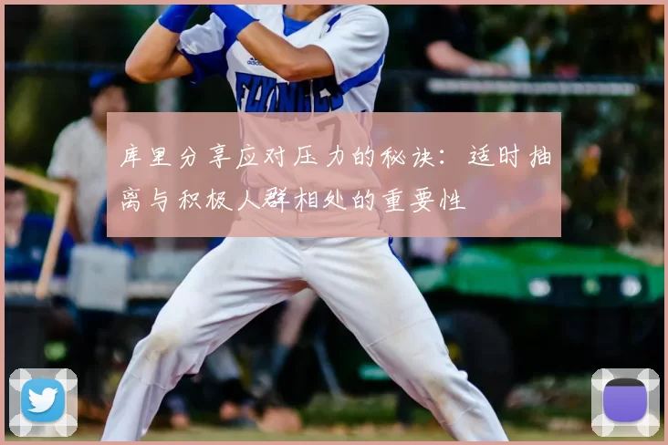 库里分享应对压力的秘诀：适时抽离与积极人群相处的重要性