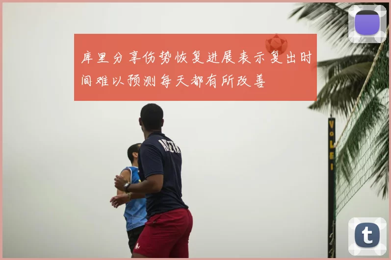 库里分享伤势恢复进展表示复出时间难以预测每天都有所改善