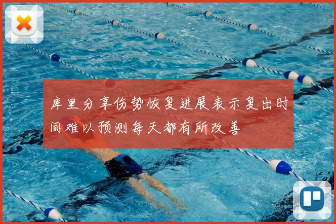 库里分享伤势恢复进展表示复出时间难以预测每天都有所改善